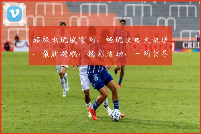超级电玩城官网，畅玩攻略大放送，最新游戏，精彩活动，一网打尽，尽在掌握