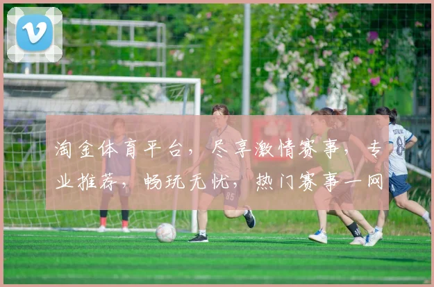 淘金体育平台，尽享激情赛事，专业推荐，畅玩无忧，热门赛事一网打尽，尽在淘金