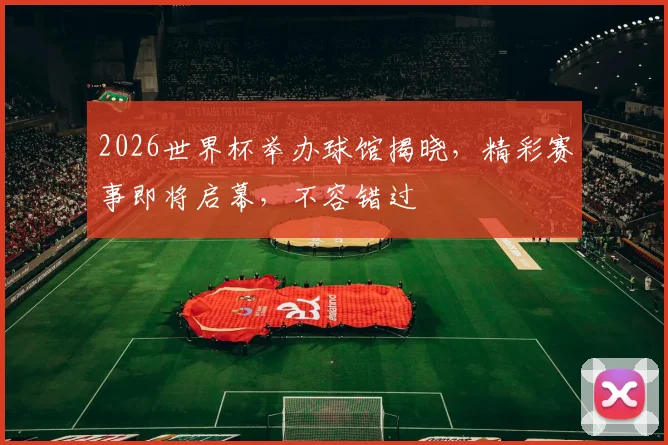 2026世界杯举办球馆揭晓，精彩赛事即将启幕，不容错过