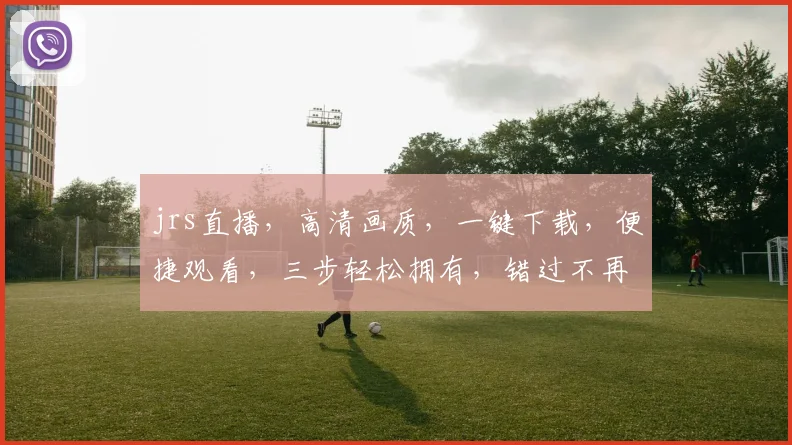 jrs直播，高清画质，一键下载，便捷观看，三步轻松拥有，错过不再