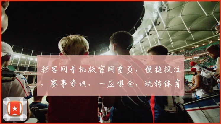 彩客网手机版官网首页，便捷投注，赛事资讯，一应俱全，玩转体育彩，尽在指尖