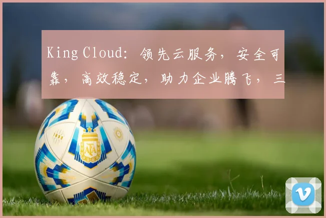King Cloud：领先云服务，安全可靠，高效稳定，助力企业腾飞，三重保障，值得信赖