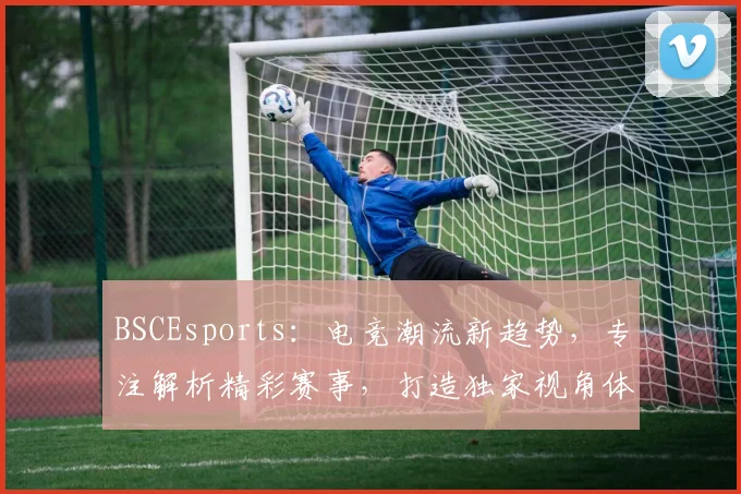 BSCEsports：电竞潮流新趋势，专注解析精彩赛事，打造独家视角体验