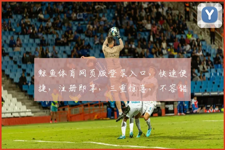 鲸鱼体育网页版登录入口，快速便捷，注册即享，三重惊喜，不容错过，一触即达