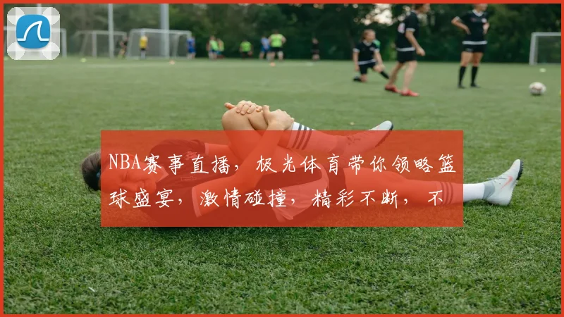 NBA赛事直播，极光体育带你领略篮球盛宴，激情碰撞，精彩不断，不容错过