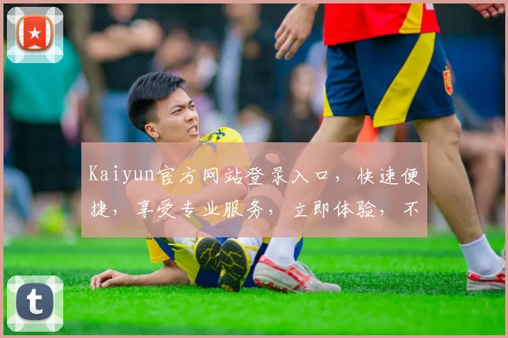 Kaiyun官方网站登录入口，快速便捷，享受专业服务，立即体验，不容错过