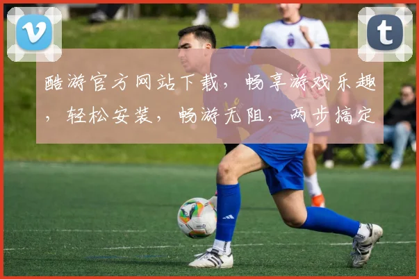 酷游官方网站下载，畅享游戏乐趣，轻松安装，畅游无阻，两步搞定