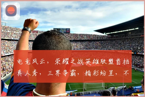 电竞风云，荣耀之战英雄联盟首档真人秀，三界争霸，精彩纷呈，不容错过
