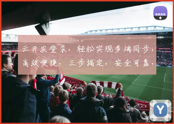 云开发登录，轻松实现多端同步，高效便捷，三步搞定，安全可靠，一站式体验